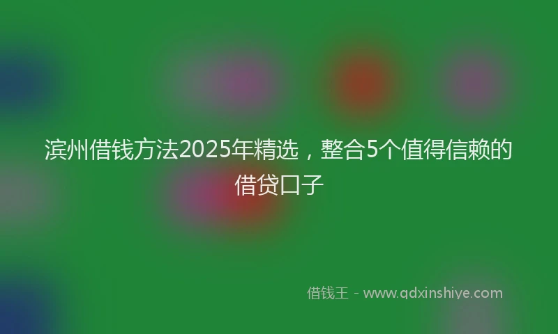 滨州借钱方法2025年精选，整合5个值得信赖的借贷口子