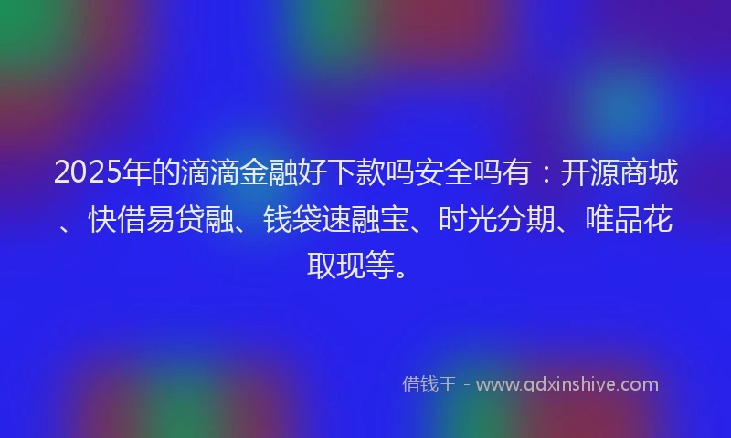 2025年的滴滴金融好下款吗安全吗有：开源商城、快借易贷融、钱袋速融宝、时光分期、唯品花取现等。