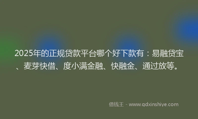 2025年的正规贷款平台哪个好下款有：易融贷宝、麦芽快借、度小满金融、快融金、通过放等。