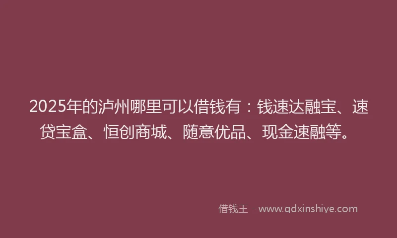 2025年的泸州哪里可以借钱有：钱速达融宝、速贷宝盒、恒创商城、随意优品、现金速融等。