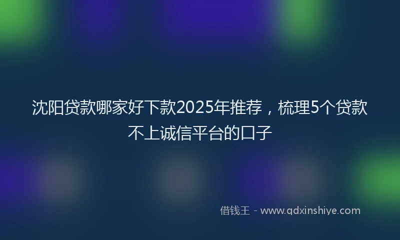 沈阳贷款哪家好下款2025年推荐，梳理5个贷款不上诚信平台的口子