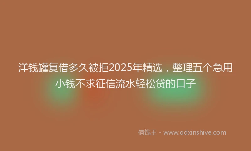 洋钱罐复借多久被拒2025年精选，整理五个急用小钱不求征信流水轻松贷的口子