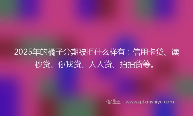 2025年的橘子分期被拒什么样有：信用卡贷、读秒贷、你我贷、人人贷、拍拍贷等。