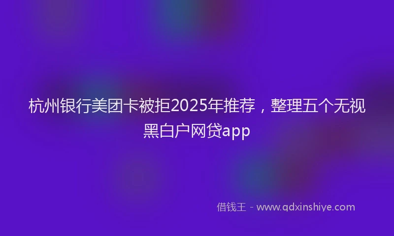 杭州银行美团卡被拒2025年推荐，整理五个无视黑白户网贷app