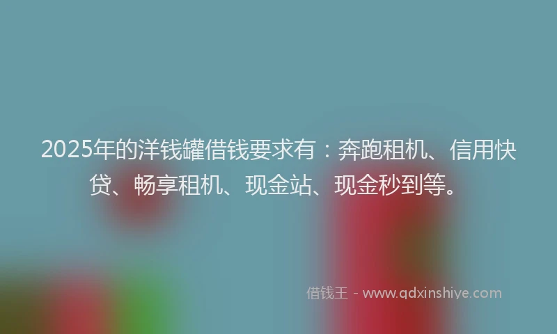 2025年的洋钱罐借钱要求有：奔跑租机、信用快贷、畅享租机、现金站、现金秒到等。