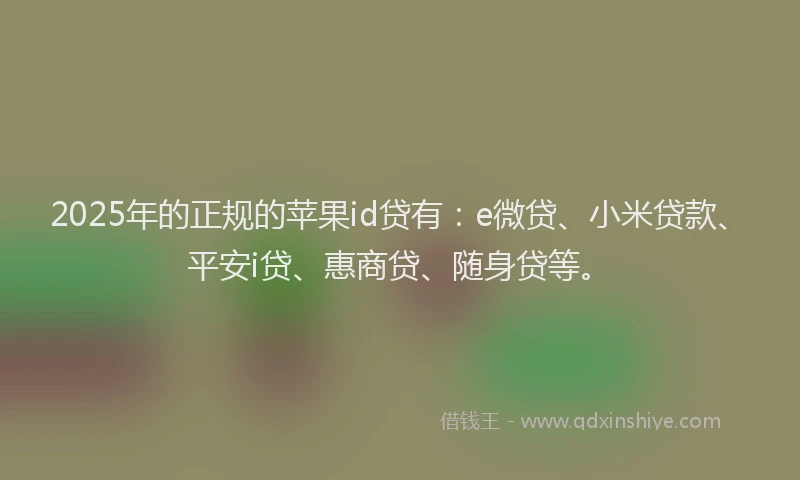 2025年的正规的苹果id贷有：e微贷、小米贷款、平安i贷、惠商贷、随身贷等。