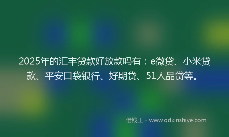 2025年的汇丰贷款好放款吗有：e微贷、小米贷款、平安口袋银行、好期贷、51人品贷等。