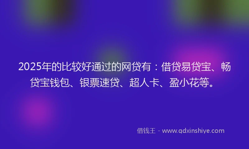 2025年的比较好通过的网贷有：借贷易贷宝、畅贷宝钱包、银票速贷、超人卡、盈小花等。