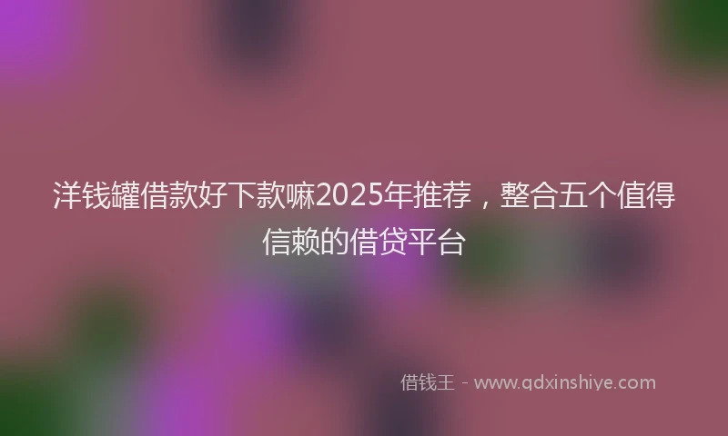 洋钱罐借款好下款嘛2025年推荐，整合五个值得信赖的借贷平台