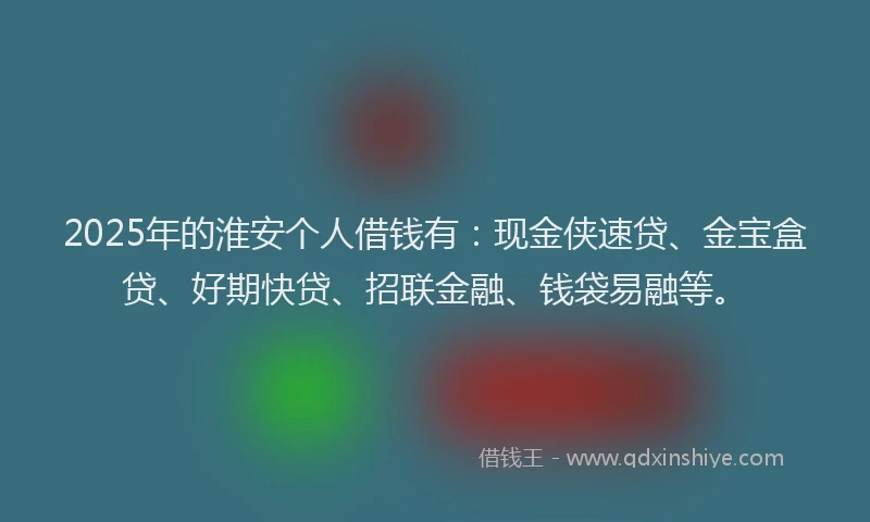 2025年的淮安个人借钱有：现金侠速贷、金宝盒贷、好期快贷、招联金融、钱袋易融等。