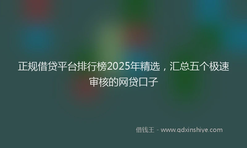 正规借贷平台排行榜2025年精选，汇总五个极速审核的网贷口子