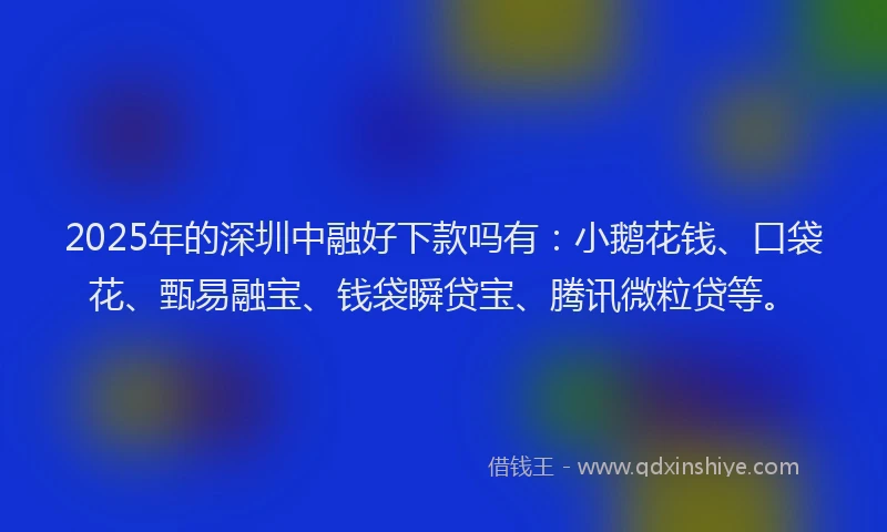 2025年的深圳中融好下款吗有：小鹅花钱、口袋花、甄易融宝、钱袋瞬贷宝、腾讯微粒贷等。