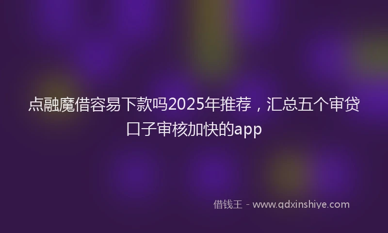 点融魔借容易下款吗2025年推荐，汇总五个审贷口子审核加快的app