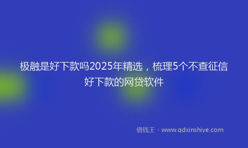 极融是好下款吗2025年精选，梳理5个不查征信好下款的网贷软件