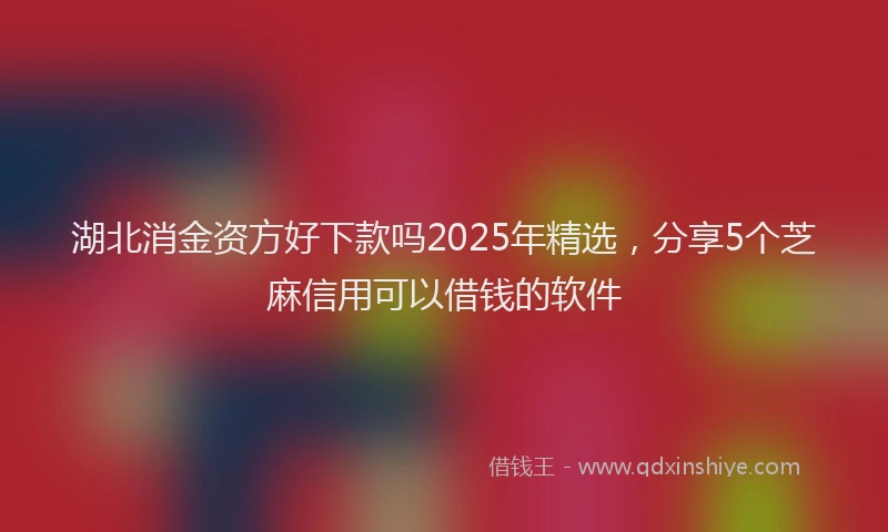 湖北消金资方好下款吗2025年精选，分享5个芝麻信用可以借钱的软件