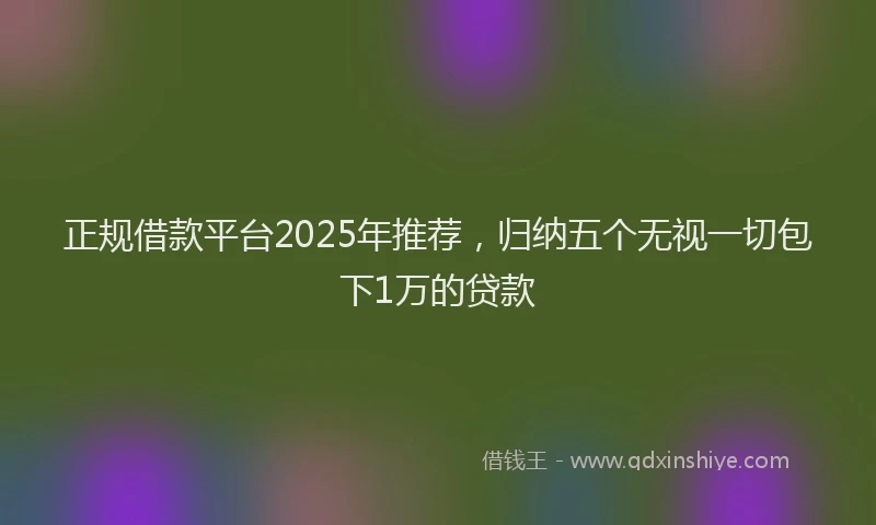 正规借款平台2025年推荐，归纳五个无视一切包下1万的贷款