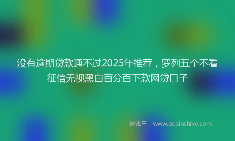 没有逾期贷款通不过2025年推荐，罗列五个不看征信无视黑白百分百下款网贷口子