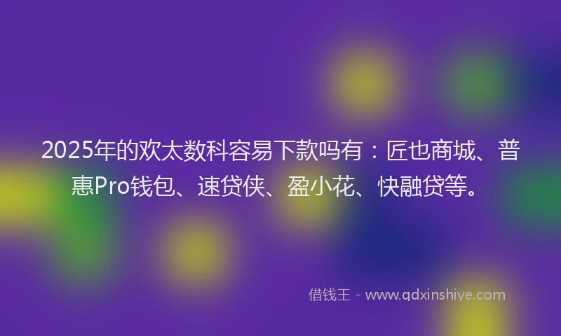 2025年的欢太数科容易下款吗有：匠也商城、普惠Pro钱包、速贷侠、盈小花、快融贷等。