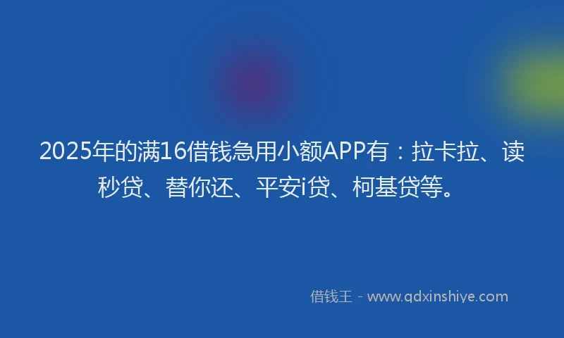 2025年的满16借钱急用小额APP有：拉卡拉、读秒贷、替你还、平安i贷、柯基贷等。