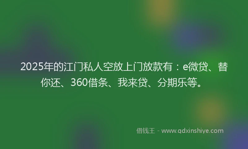 2025年的江门私人空放上门放款有：e微贷、替你还、360借条、我来贷、分期乐等。