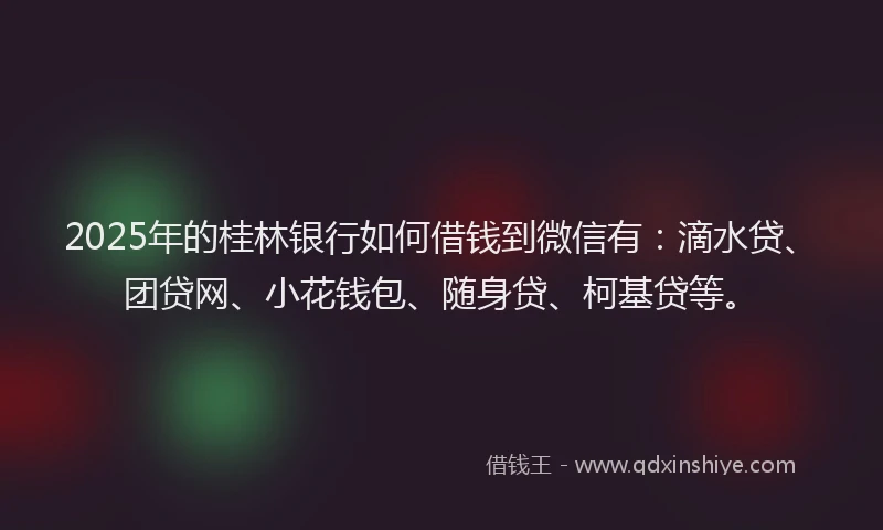 2025年的桂林银行如何借钱到微信有：滴水贷、团贷网、小花钱包、随身贷、柯基贷等。