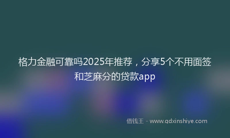 格力金融可靠吗2025年推荐，分享5个不用面签和芝麻分的贷款app