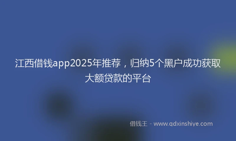 江西借钱app2025年推荐，归纳5个黑户成功获取大额贷款的平台