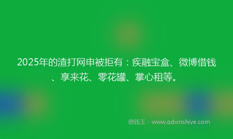 2025年的渣打网申被拒有：疾融宝盒、微博借钱、享来花、零花罐、掌心租等。