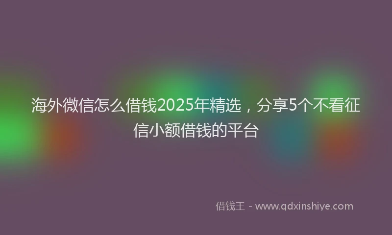 海外微信怎么借钱2025年精选，分享5个不看征信小额借钱的平台