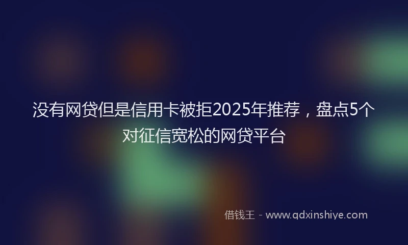 没有网贷但是信用卡被拒2025年推荐，盘点5个对征信宽松的网贷平台