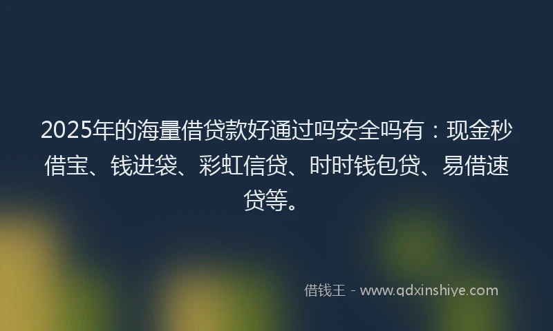 2025年的海量借贷款好通过吗安全吗有：现金秒借宝、钱进袋、彩虹信贷、时时钱包贷、易借速贷等。