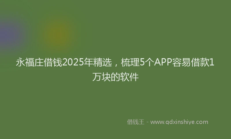 永福庄借钱2025年精选，梳理5个APP容易借款1万块的软件