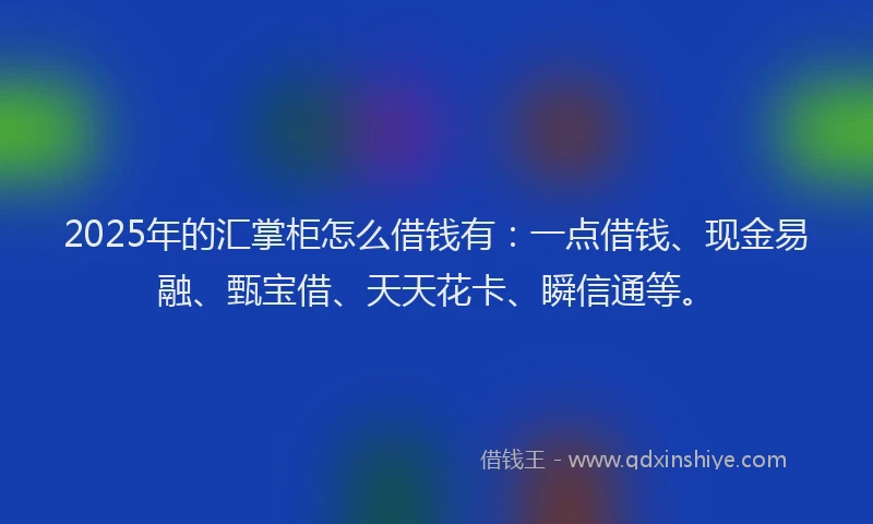 2025年的汇掌柜怎么借钱有：一点借钱、现金易融、甄宝借、天天花卡、瞬信通等。