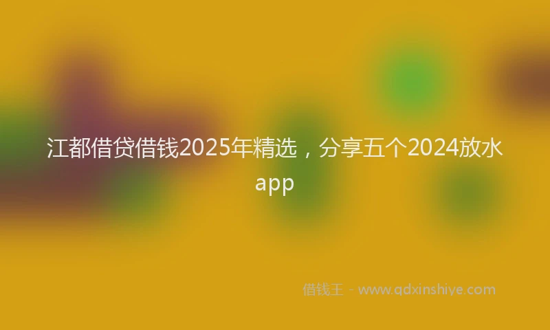 江都借贷借钱2025年精选，分享五个2024放水app