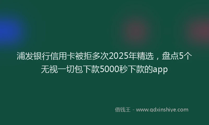 浦发银行信用卡被拒多次2025年精选，盘点5个无视一切包下款5000秒下款的app