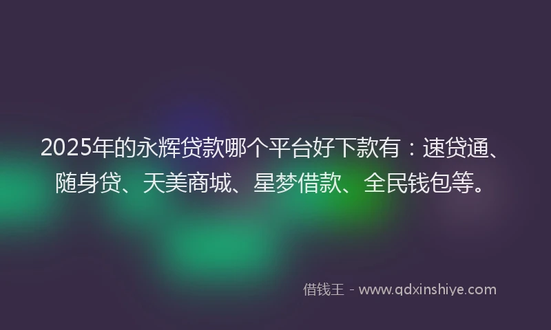 2025年的永辉贷款哪个平台好下款有：速贷通、随身贷、天美商城、星梦借款、全民钱包等。