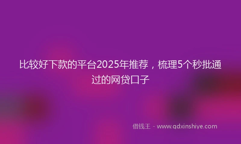 比较好下款的平台2025年推荐，梳理5个秒批通过的网贷口子