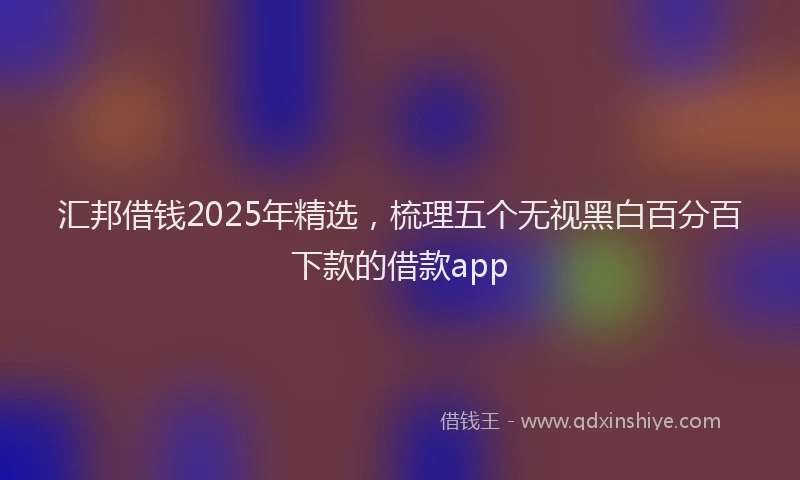 汇邦借钱2025年精选，梳理五个无视黑白百分百下款的借款app