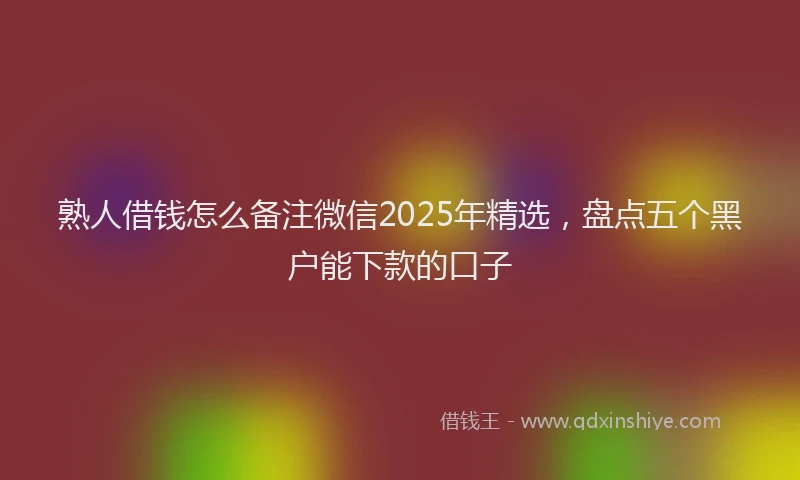 熟人借钱怎么备注微信2025年精选，盘点五个黑户能下款的口子