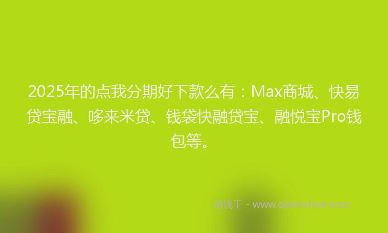 2025年的点我分期好下款么有：Max商城、快易贷宝融、哆来米贷、钱袋快融贷宝、融悦宝Pro钱包等。