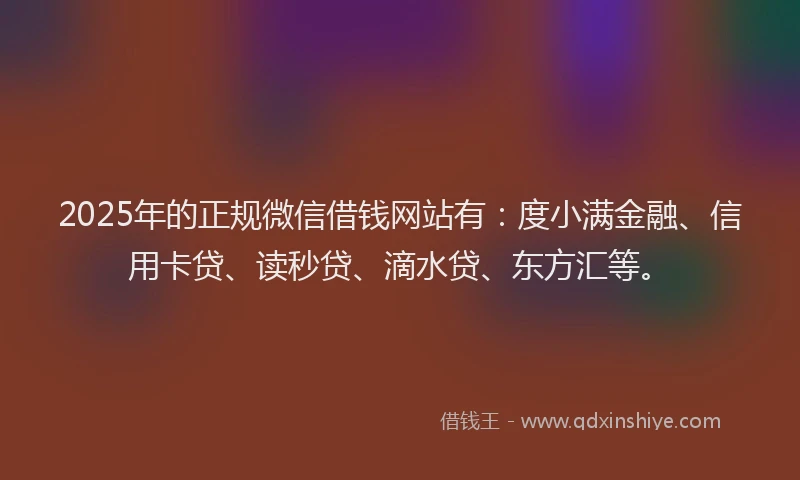 2025年的正规微信借钱网站有：度小满金融、信用卡贷、读秒贷、滴水贷、东方汇等。