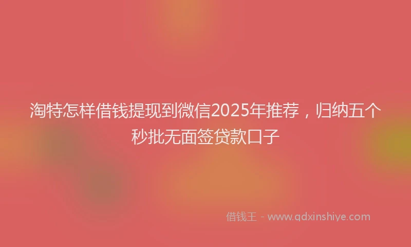 淘特怎样借钱提现到微信2025年推荐，归纳五个秒批无面签贷款口子