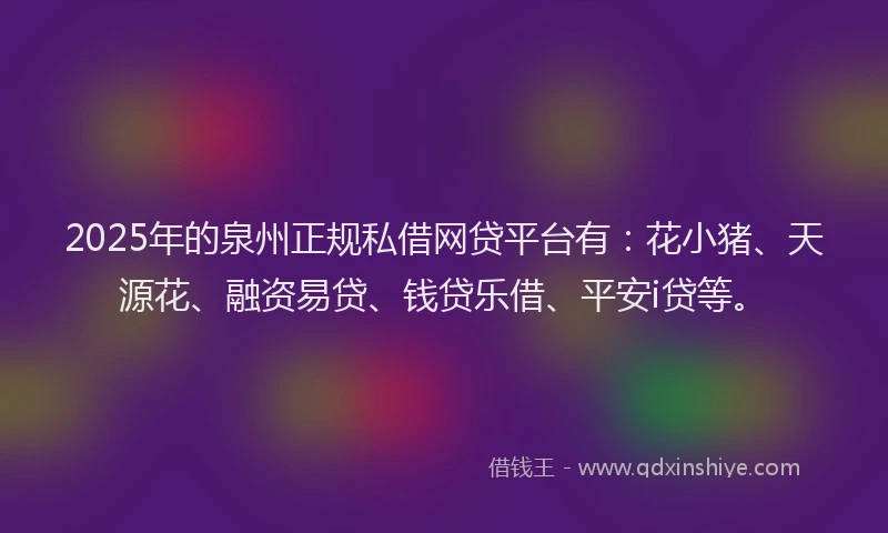2025年的泉州正规私借网贷平台有：花小猪、天源花、融资易贷、钱贷乐借、平安i贷等。