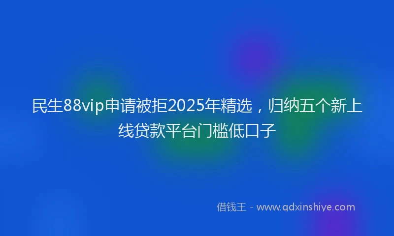 民生88vip申请被拒2025年精选，归纳五个新上线贷款平台门槛低口子