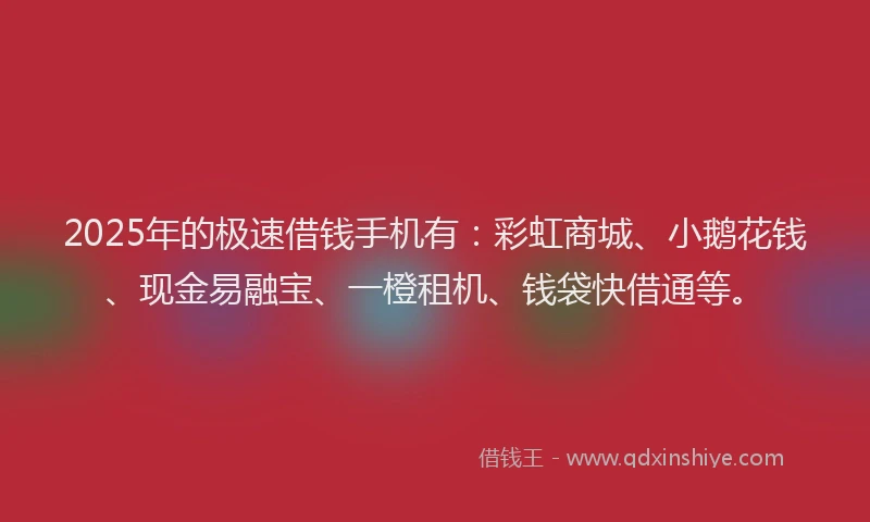 2025年的极速借钱手机有：彩虹商城、小鹅花钱、现金易融宝、一橙租机、钱袋快借通等。