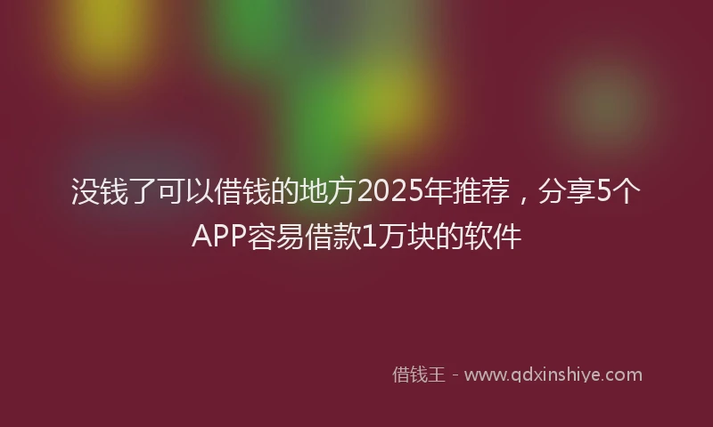 没钱了可以借钱的地方2025年推荐，分享5个APP容易借款1万块的软件