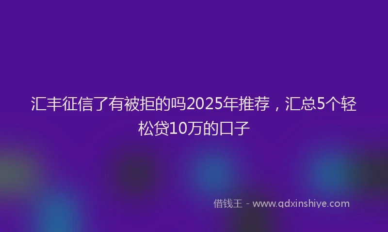 汇丰征信了有被拒的吗2025年推荐，汇总5个轻松贷10万的口子