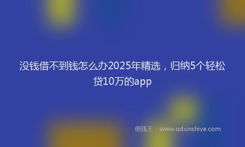 没钱借不到钱怎么办2025年精选，归纳5个轻松贷10万的app