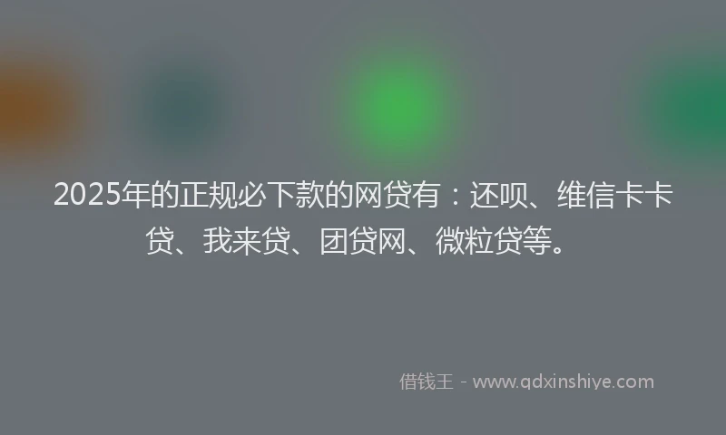 2025年的正规必下款的网贷有：还呗、维信卡卡贷、我来贷、团贷网、微粒贷等。