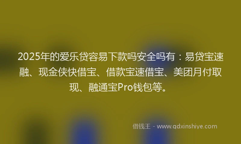 2025年的爱乐贷容易下款吗安全吗有：易贷宝速融、现金侠快借宝、借款宝速借宝、美团月付取现、融通宝Pro钱包等。